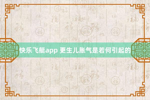 快乐飞艇app 更生儿胀气是若何引起的