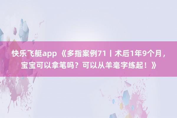 快乐飞艇app 《多指案例71丨术后1年9个月，宝宝可以拿笔吗？可以从羊毫字练起！》
