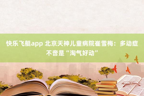 快乐飞艇app 北京天神儿童病院崔雪梅：多动症不啻是“淘气好动”