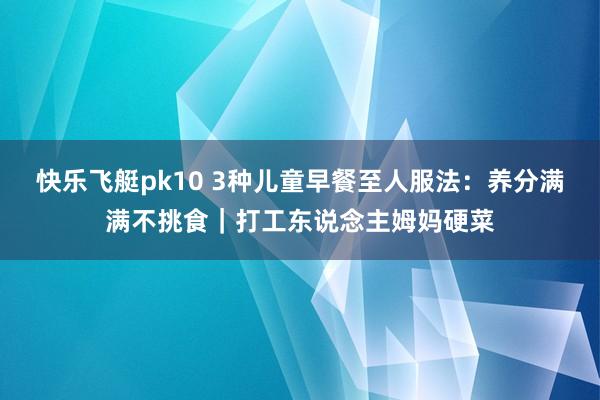 快乐飞艇pk10 3种儿童早餐至人服法：养分满满不挑食｜打工东说念主姆妈硬菜