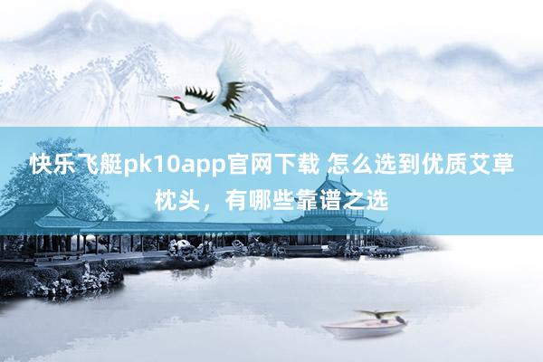 快乐飞艇pk10app官网下载 怎么选到优质艾草枕头，有哪些靠谱之选