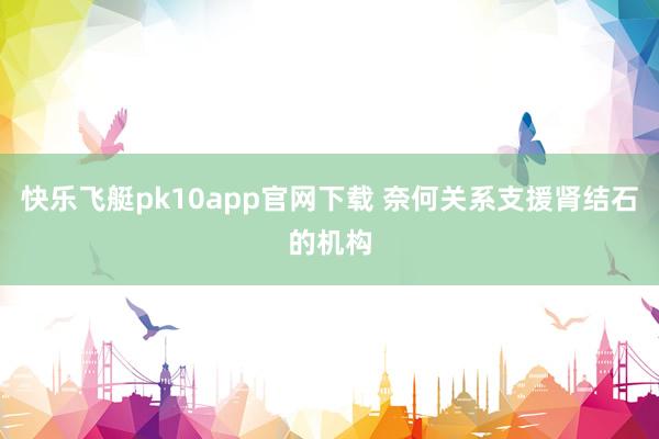 快乐飞艇pk10app官网下载 奈何关系支援肾结石的机构