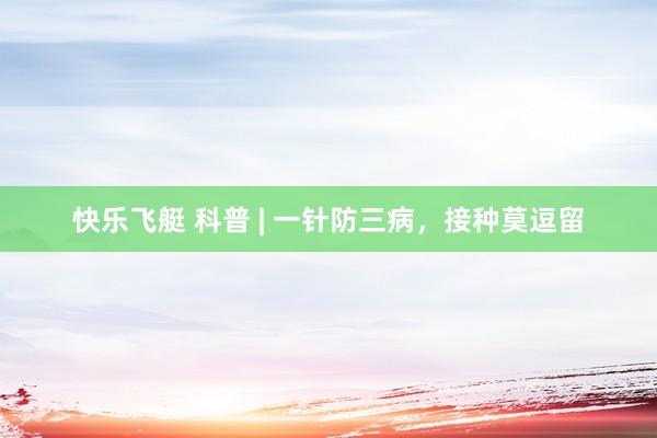快乐飞艇 科普 | 一针防三病，接种莫逗留