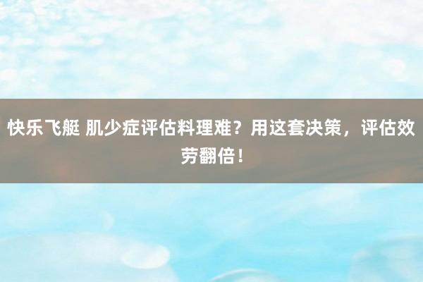 快乐飞艇 肌少症评估料理难？用这套决策，评估效劳翻倍！