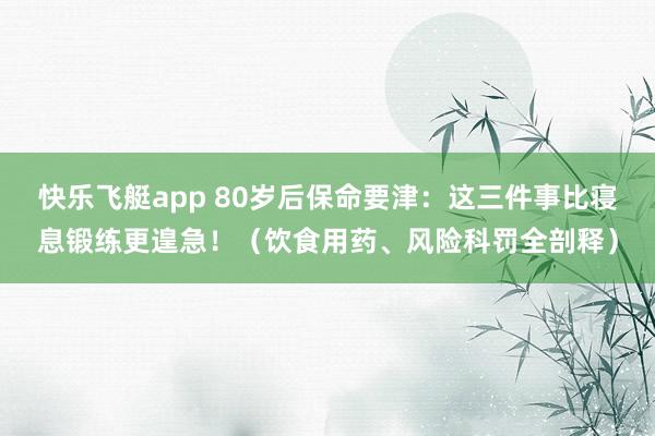 快乐飞艇app 80岁后保命要津：这三件事比寝息锻练更遑急！（饮食用药、风险科罚全剖释）