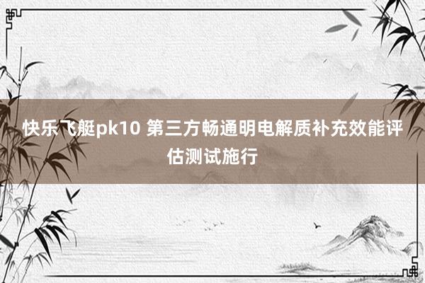 快乐飞艇pk10 第三方畅通明电解质补充效能评估测试施行