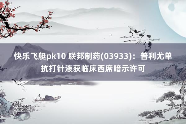快乐飞艇pk10 联邦制药(03933)：普利尤单抗打针液获临床西席暗示许可