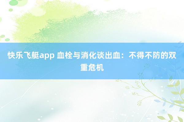 快乐飞艇app 血栓与消化谈出血：不得不防的双重危机