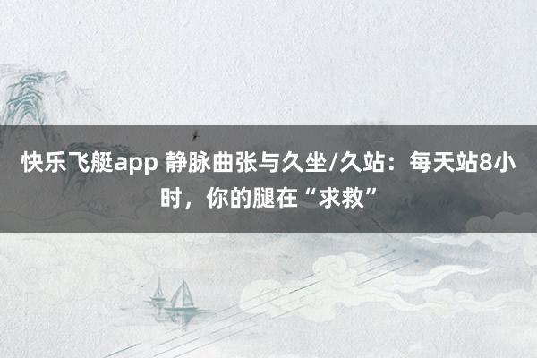 快乐飞艇app 静脉曲张与久坐/久站：每天站8小时，你的腿在“求救”