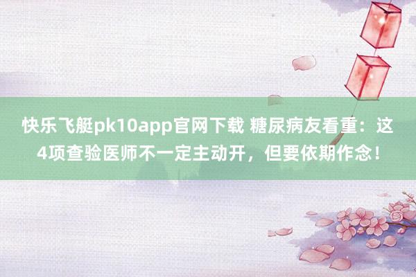 快乐飞艇pk10app官网下载 糖尿病友看重：这4项查验医师不一定主动开，但要依期作念！