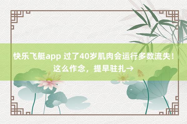 快乐飞艇app 过了40岁肌肉会运行多数流失！这么作念，提早驻扎→