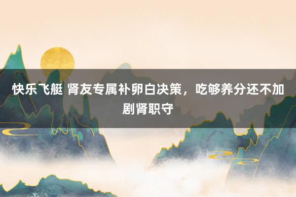 快乐飞艇 肾友专属补卵白决策，吃够养分还不加剧肾职守