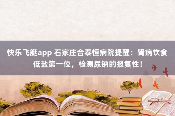 快乐飞艇app 石家庄合泰恒病院提醒：肾病饮食低盐第一位，检测尿钠的报复性！