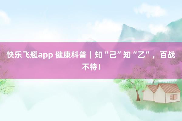 快乐飞艇app 健康科普｜知“己”知“乙”，百战不待！