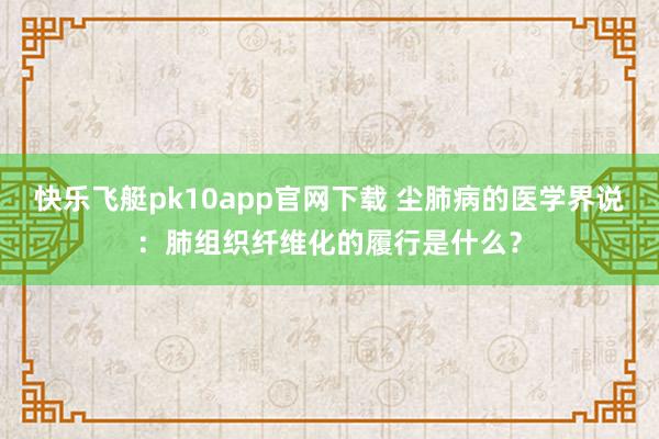 快乐飞艇pk10app官网下载 尘肺病的医学界说：肺组织纤维化的履行是什么？