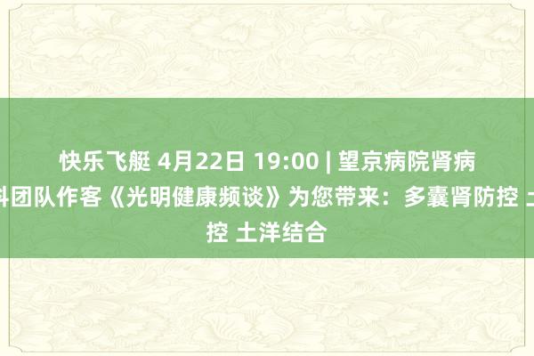快乐飞艇 4月22日 19:00 | 望京病院肾病内分泌科团队作客《光明健康频谈》为您带来：多囊肾防控 土洋结合