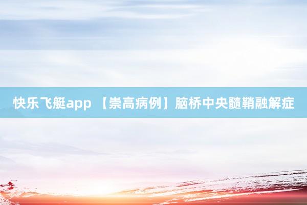 快乐飞艇app 【崇高病例】脑桥中央髓鞘融解症