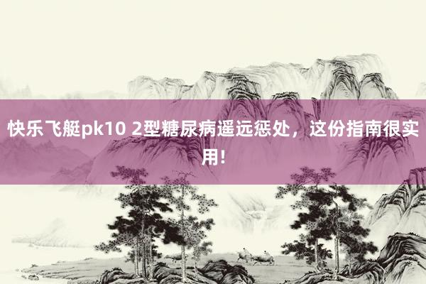 快乐飞艇pk10 2型糖尿病遥远惩处，这份指南很实用!