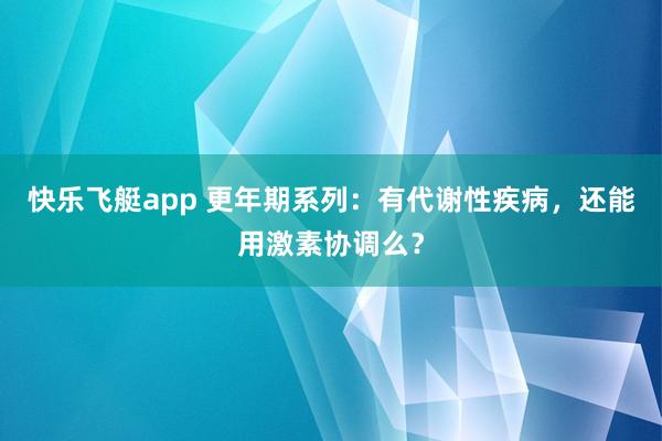 快乐飞艇app 更年期系列：有代谢性疾病，还能用激素协调么？