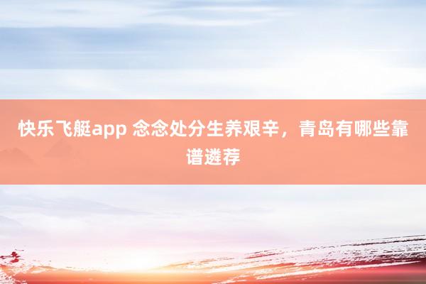 快乐飞艇app 念念处分生养艰辛，青岛有哪些靠谱遴荐