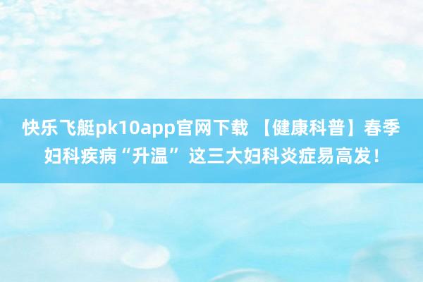 快乐飞艇pk10app官网下载 【健康科普】春季妇科疾病“升温” 这三大妇科炎症易高发！