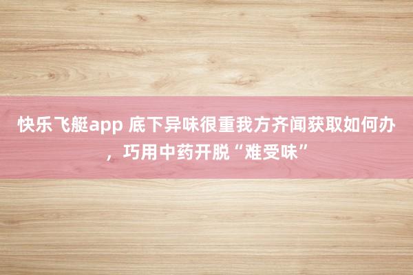 快乐飞艇app 底下异味很重我方齐闻获取如何办，巧用中药开脱“难受味”