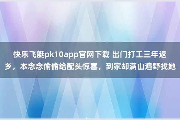 快乐飞艇pk10app官网下载 出门打工三年返乡，本念念偷偷给配头惊喜，到家却满山遍野找她
