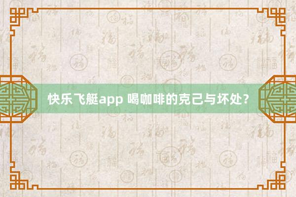 快乐飞艇app 喝咖啡的克己与坏处？