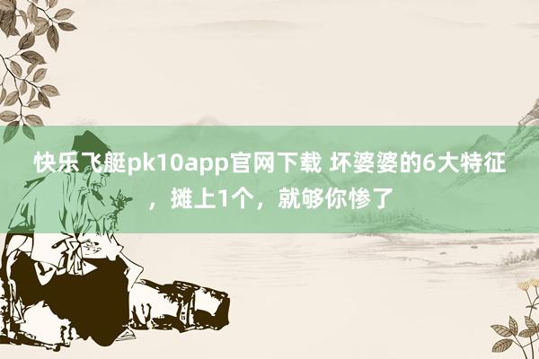 快乐飞艇pk10app官网下载 坏婆婆的6大特征，摊上1个，就够你惨了