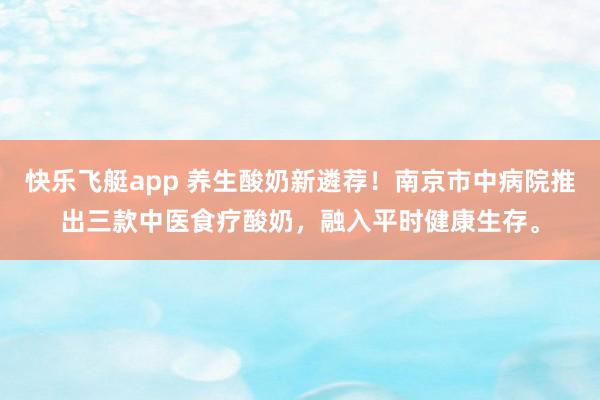 快乐飞艇app 养生酸奶新遴荐！南京市中病院推出三款中医食疗酸奶，融入平时健康生存。