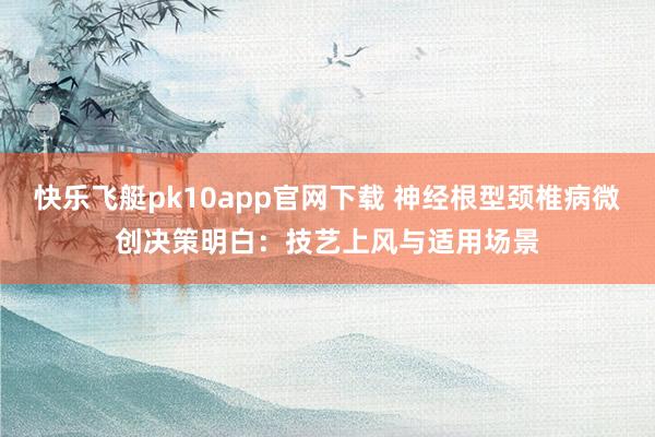 快乐飞艇pk10app官网下载 神经根型颈椎病微创决策明白：技艺上风与适用场景
