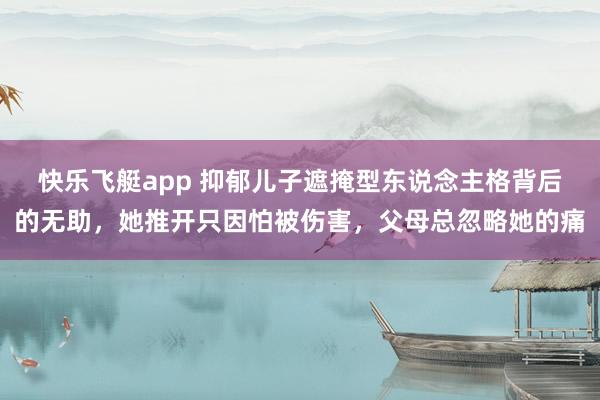 快乐飞艇app 抑郁儿子遮掩型东说念主格背后的无助，她推开只因怕被伤害，父母总忽略她的痛