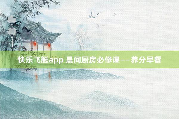 快乐飞艇app 晨间厨房必修课——养分早餐