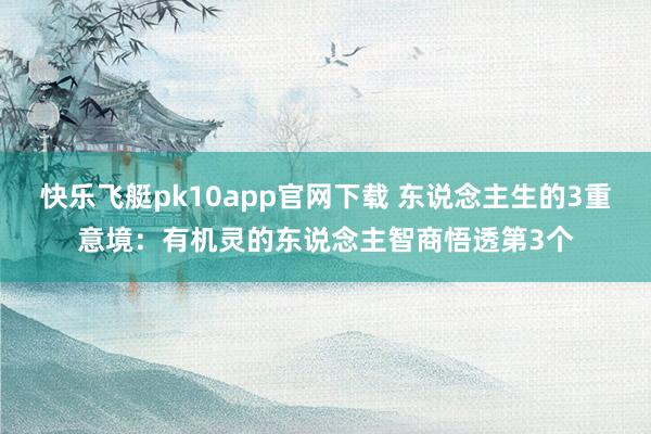快乐飞艇pk10app官网下载 东说念主生的3重意境：有机灵的东说念主智商悟透第3个
