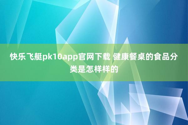 快乐飞艇pk10app官网下载 健康餐桌的食品分类是怎样样的