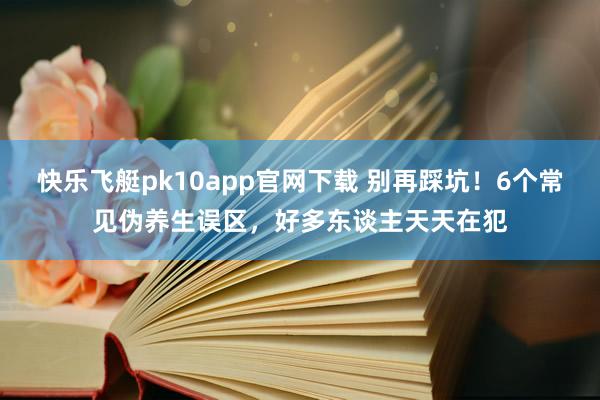 快乐飞艇pk10app官网下载 别再踩坑！6个常见伪养生误区，好多东谈主天天在犯