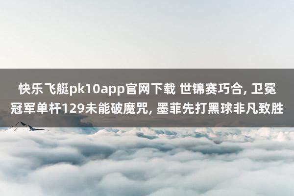 快乐飞艇pk10app官网下载 世锦赛巧合， 卫冕冠军单杆129未能破魔咒， 墨菲先打黑球非凡致胜