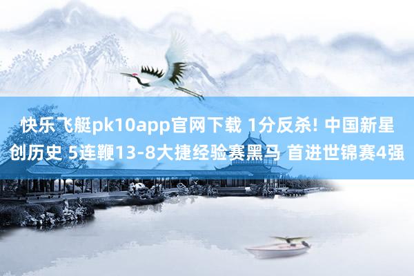 快乐飞艇pk10app官网下载 1分反杀! 中国新星创历史 5连鞭13-8大捷经验赛黑马 首进世锦赛4强
