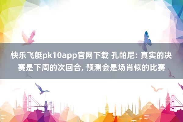 快乐飞艇pk10app官网下载 孔帕尼: 真实的决赛是下周的次回合， 预测会是场肖似的比赛
