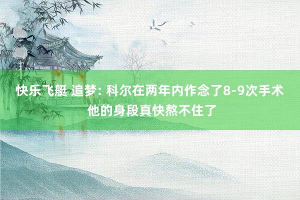 快乐飞艇 追梦: 科尔在两年内作念了8-9次手术 他的身段真快熬不住了