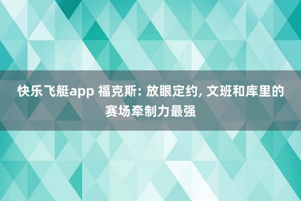快乐飞艇app 福克斯: 放眼定约， 文班和库里的赛场牵制力最强