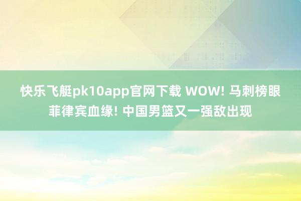 快乐飞艇pk10app官网下载 WOW! 马刺榜眼菲律宾血缘! 中国男篮又一强敌出现