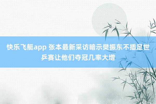 快乐飞艇app 张本最新采访暗示樊振东不插足世乒赛让他们夺冠几率大增