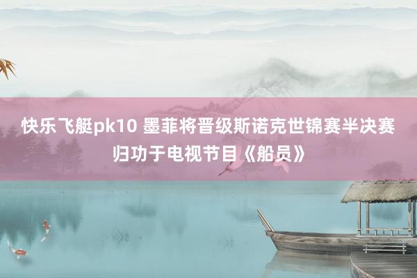 快乐飞艇pk10 墨菲将晋级斯诺克世锦赛半决赛归功于电视节目《船员》