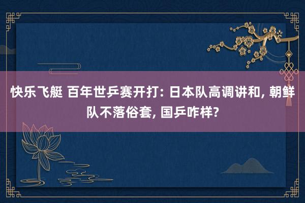 快乐飞艇 百年世乒赛开打: 日本队高调讲和， 朝鲜队不落俗套， 国乒咋样?