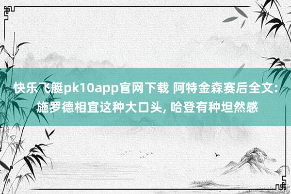 快乐飞艇pk10app官网下载 阿特金森赛后全文: 施罗德相宜这种大口头， 哈登有种坦然感