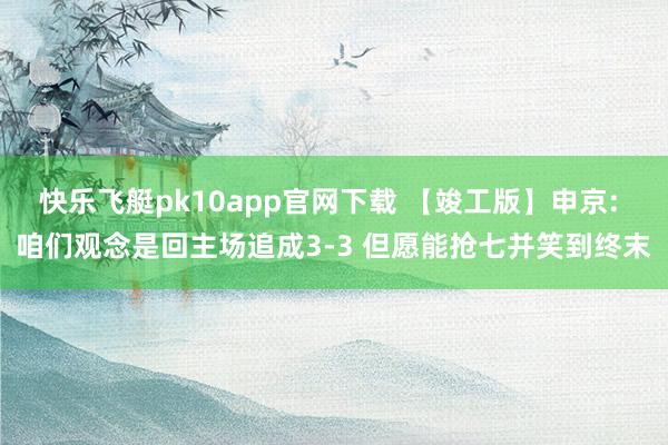 快乐飞艇pk10app官网下载 【竣工版】申京: 咱们观念是回主场追成3-3 但愿能抢七并笑到终末