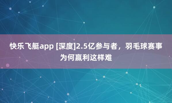 快乐飞艇app [深度]2.5亿参与者，羽毛球赛事为何赢利这样难