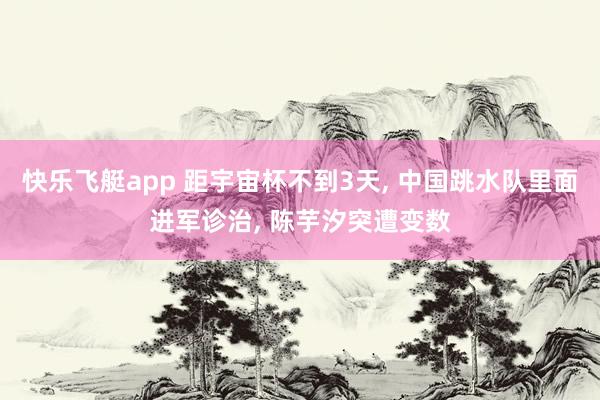 快乐飞艇app 距宇宙杯不到3天， 中国跳水队里面进军诊治， 陈芋汐突遭变数