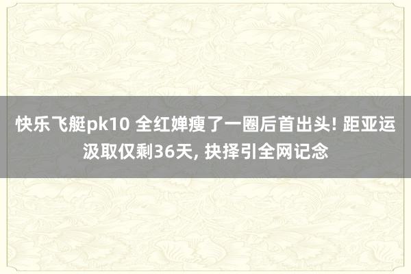 快乐飞艇pk10 全红婵瘦了一圈后首出头! 距亚运汲取仅剩36天， 抉择引全网记念